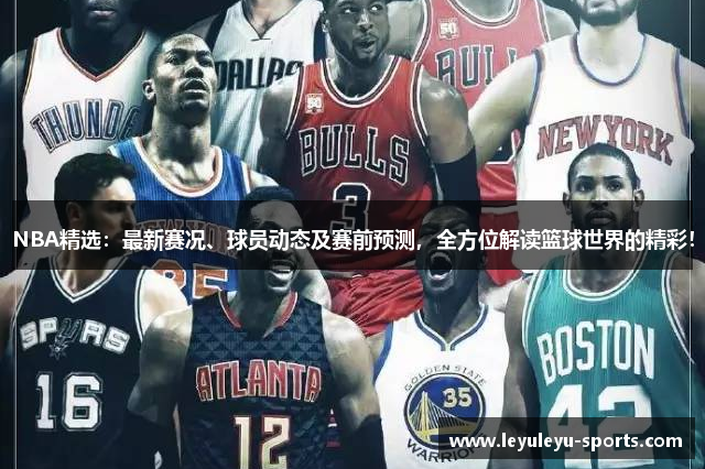 NBA精选：最新赛况、球员动态及赛前预测，全方位解读篮球世界的精彩！
