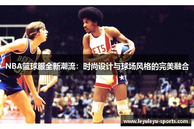 NBA篮球服全新潮流：时尚设计与球场风格的完美融合