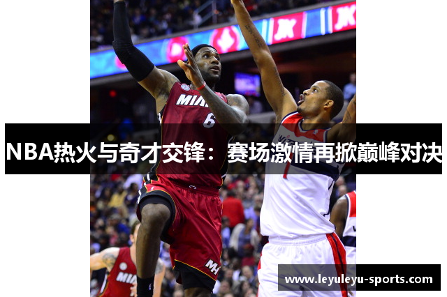NBA热火与奇才交锋：赛场激情再掀巅峰对决