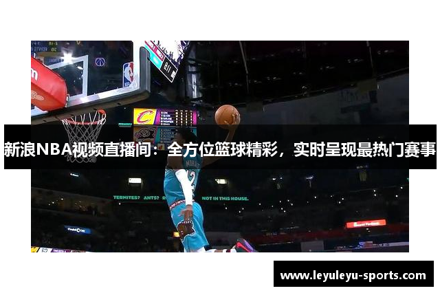 新浪NBA视频直播间：全方位篮球精彩，实时呈现最热门赛事