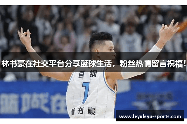 林书豪在社交平台分享篮球生活，粉丝热情留言祝福！
