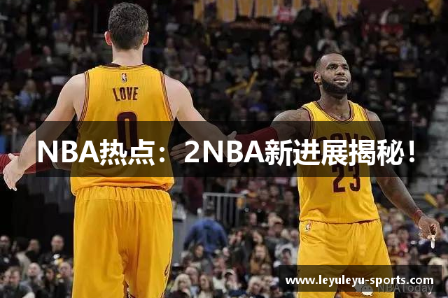 NBA热点：2NBA新进展揭秘！