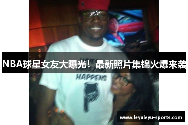 NBA球星女友大曝光！最新照片集锦火爆来袭