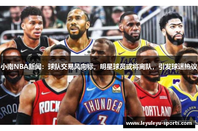 小南NBA新闻：球队交易风向标，明星球员或将离队，引发球迷热议