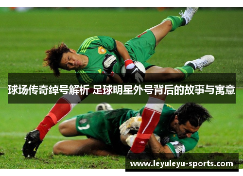 球场传奇绰号解析 足球明星外号背后的故事与寓意