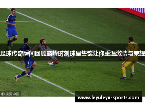 足球传奇瞬间回顾巅峰时刻球星集锦让你重温激情与荣耀