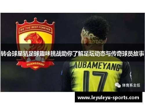 转会球星猜足球趣味挑战助你了解足坛动态与传奇球员故事