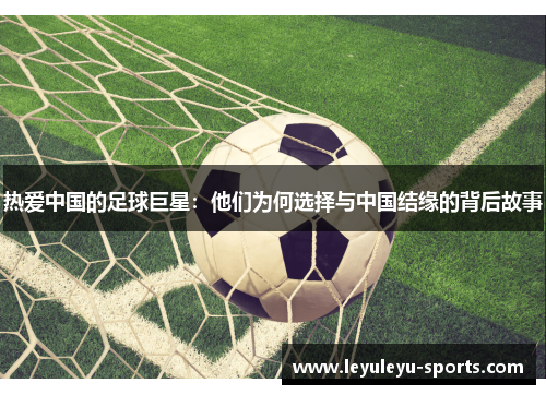 热爱中国的足球巨星：他们为何选择与中国结缘的背后故事