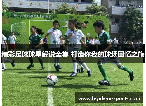 精彩足球球星解说全集 打造你我的球场回忆之旅