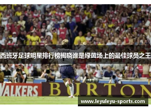西班牙足球明星排行榜揭晓谁是绿茵场上的最佳球员之王