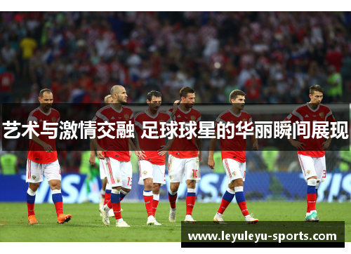 艺术与激情交融 足球球星的华丽瞬间展现