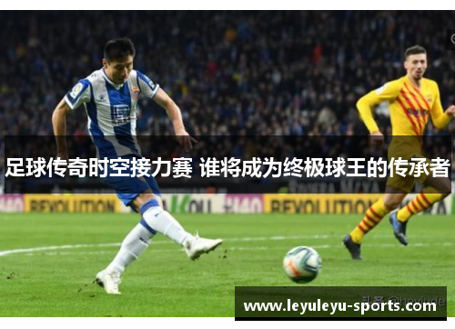 足球传奇时空接力赛 谁将成为终极球王的传承者