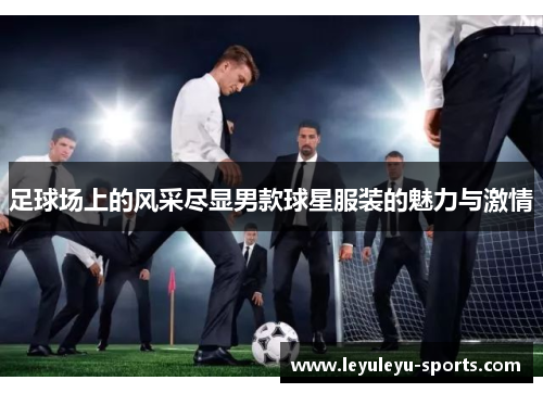 足球场上的风采尽显男款球星服装的魅力与激情
