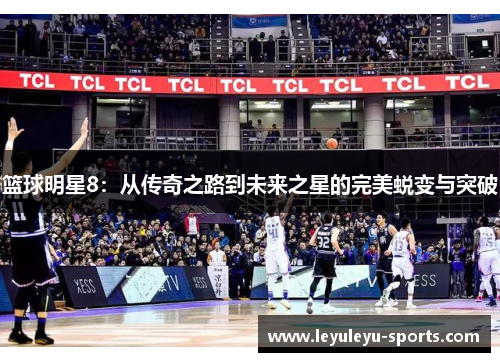 篮球明星8：从传奇之路到未来之星的完美蜕变与突破