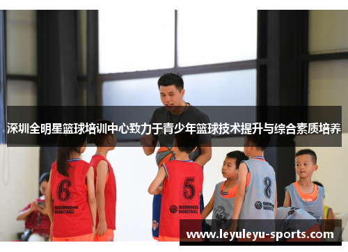 深圳全明星篮球培训中心致力于青少年篮球技术提升与综合素质培养