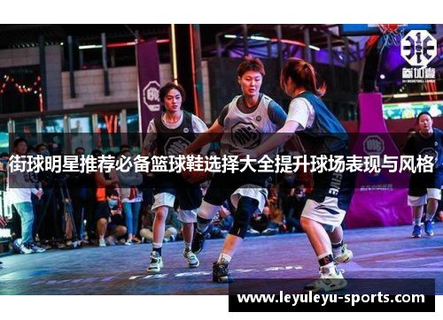 街球明星推荐必备篮球鞋选择大全提升球场表现与风格