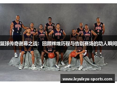 篮球传奇谢幕之战：回顾辉煌历程与告别赛场的动人瞬间