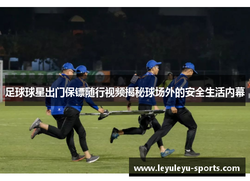 足球球星出门保镖随行视频揭秘球场外的安全生活内幕