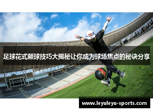 足球花式颠球技巧大揭秘让你成为球场焦点的秘诀分享