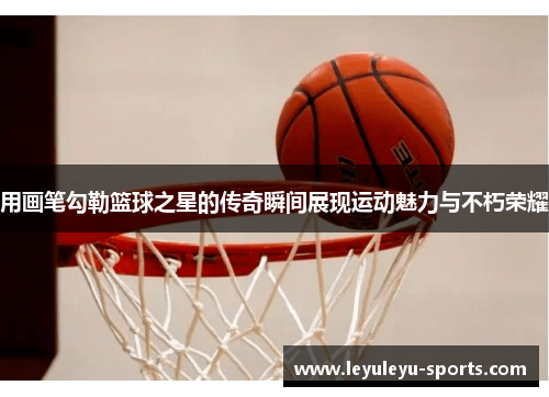 用画笔勾勒篮球之星的传奇瞬间展现运动魅力与不朽荣耀