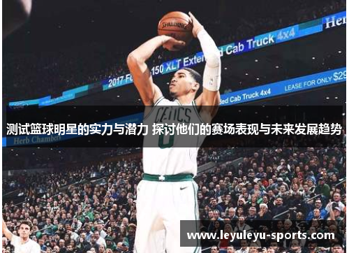 测试篮球明星的实力与潜力 探讨他们的赛场表现与未来发展趋势