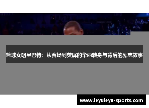 篮球女明星巴特：从赛场到荧屏的华丽转身与背后的励志故事