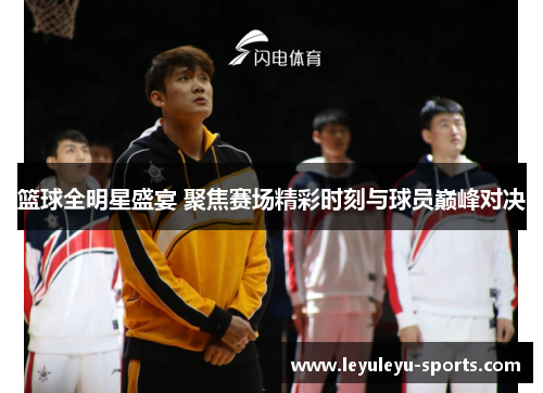 篮球全明星盛宴 聚焦赛场精彩时刻与球员巅峰对决
