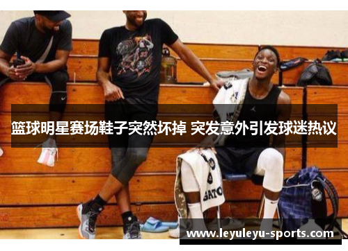 篮球明星赛场鞋子突然坏掉 突发意外引发球迷热议