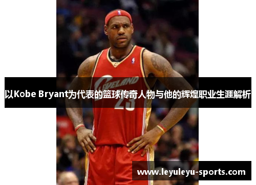 以Kobe Bryant为代表的篮球传奇人物与他的辉煌职业生涯解析